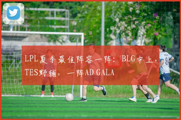 LPL夏季最佳阵容一阵：BLG中上，TES野辅，一阵AD GALA