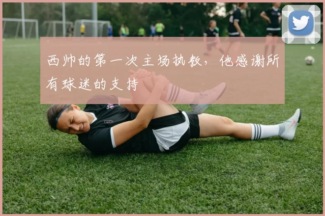 西帅的第一次主场执教，他感谢所有球迷的支持