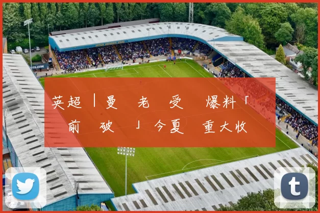 英超 ｜曼聯老闆受訪 爆料「聖誕節前會破產」 今夏冇重大收購 奧脫福不再主場