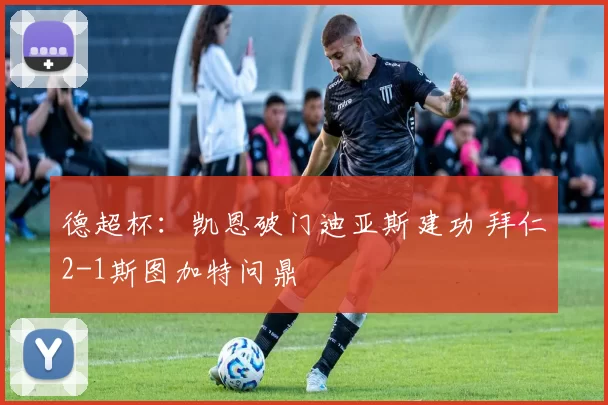 德超杯：凯恩破门迪亚斯建功 拜仁2-1斯图加特问鼎