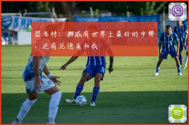 瑟洛特：挪威有世界上最好的中锋，还有厄德高和我