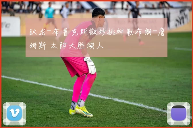 狄龙-布鲁克斯微妙挑衅勒布朗-詹姆斯 太阳大胜湖人