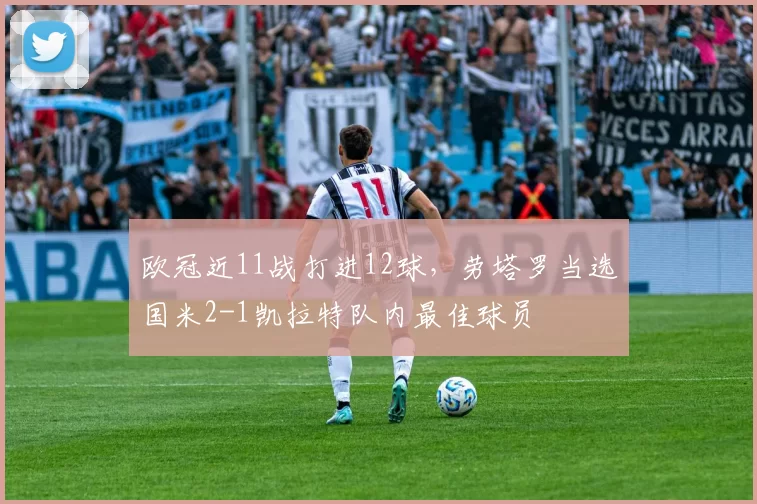 欧冠近11战打进12球，劳塔罗当选国米2-1凯拉特队内最佳球员