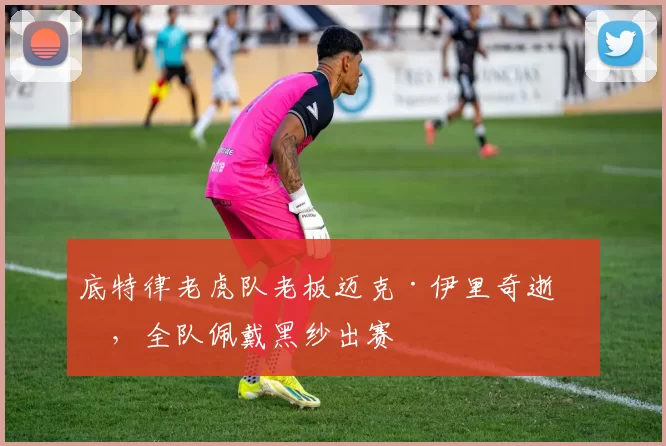 底特律老虎队老板迈克·伊里奇逝世，全队佩戴黑纱出赛