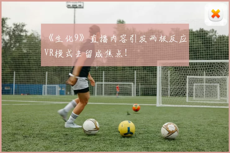 《生化9》直播内容引发两极反应 VR模式去留成焦点！