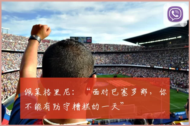 佩莱格里尼：“面对巴塞罗那，你不能有防守糟糕的一天”