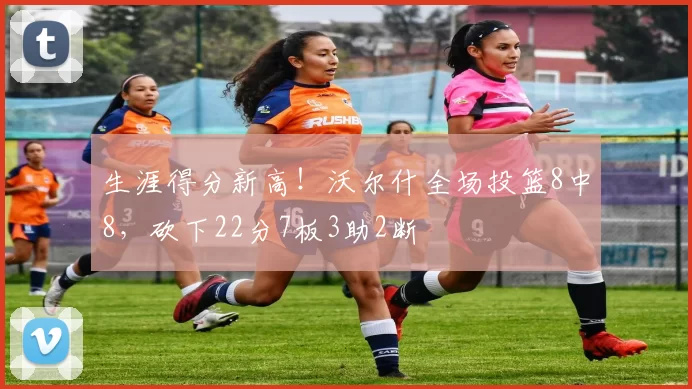 生涯得分新高！沃尔什全场投篮8中8，砍下22分7板3助2断