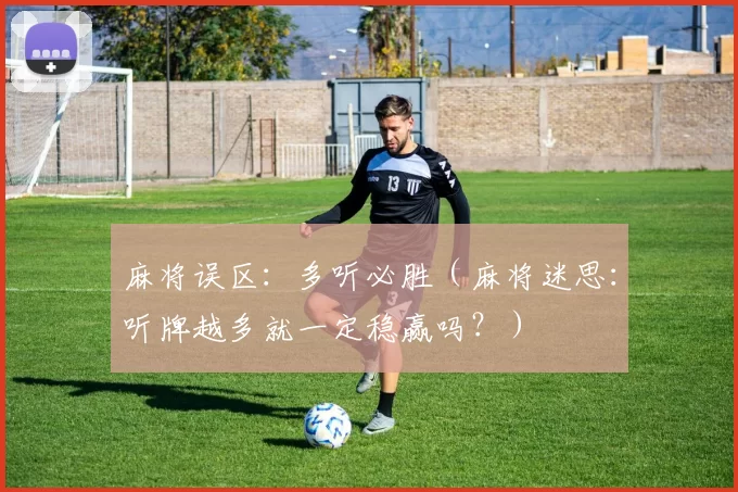 麻将误区：多听必胜（麻将迷思：听牌越多就一定稳赢吗？）