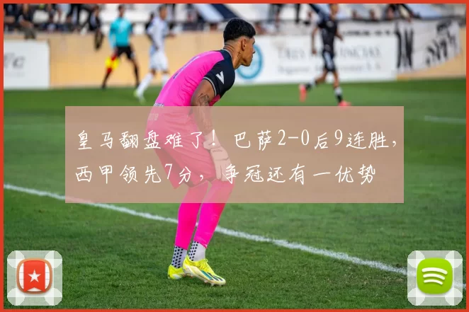 皇马翻盘难了！巴萨2-0后9连胜，西甲领先7分，争冠还有一优势