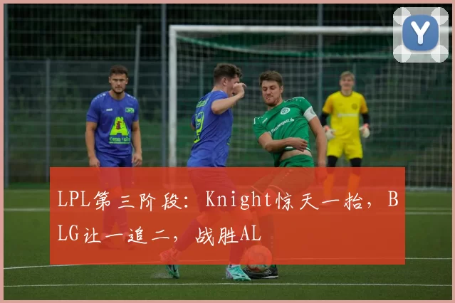 LPL第三阶段：Knight惊天一抬，BLG让一追二，战胜AL