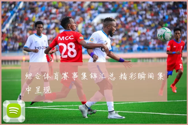 综合体育赛事集锦汇总 精彩瞬间集中呈现