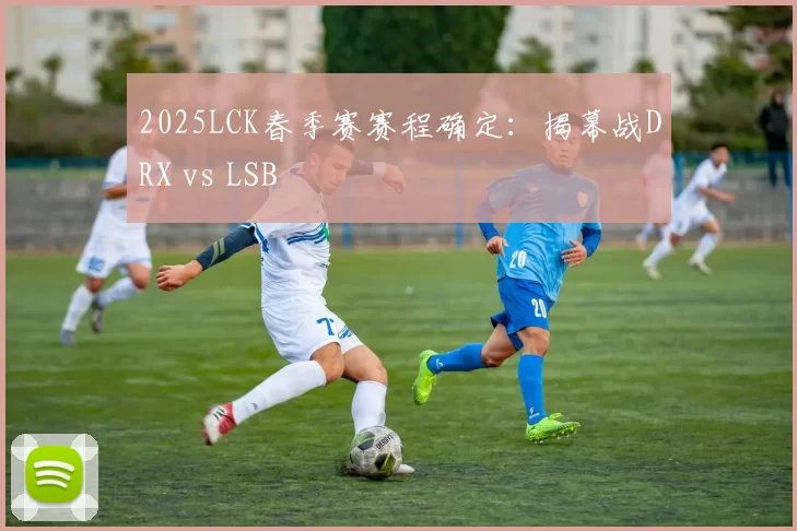 2025LCK春季赛赛程确定：揭幕战DRX vs LSB