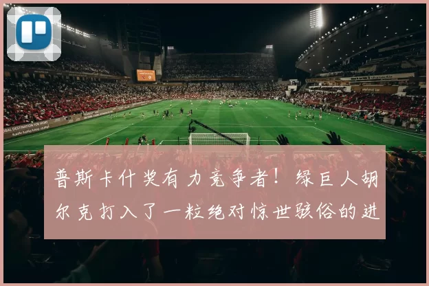 普斯卡什奖有力竞争者！绿巨人胡尔克打入了一粒绝对惊世骇俗的进球！