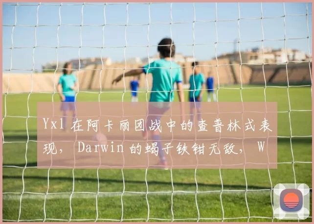 Yxl 在阿卡丽团战中的查普林式表现， Darwin 的蝎子铁钳无敌， Weibo Gaming 领先