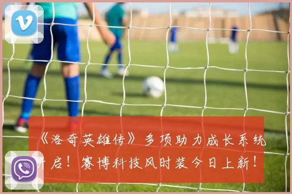 《洛奇英雄传》多项助力成长系统开启！赛博科技风时装今日上新！