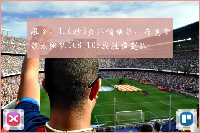 爆冷，1.6秒3分压哨绝杀，布克带领太阳队108-105战胜雷霆队