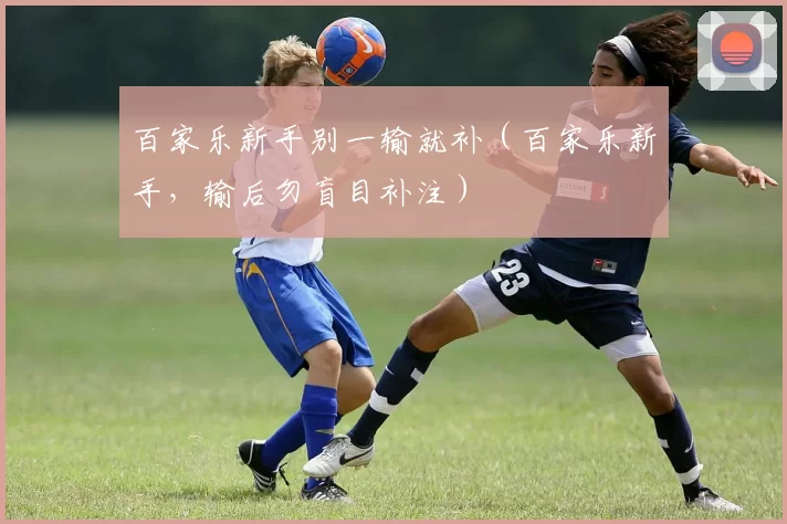 百家乐新手别一输就补（百家乐新手，输后勿盲目补注）