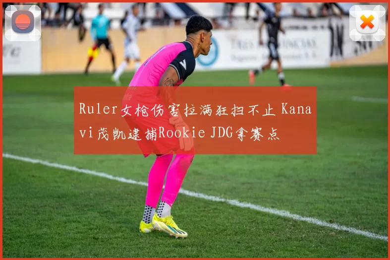 Ruler女枪伤害拉满狂扫不止 Kanavi茂凯逮捕Rookie JDG拿赛点