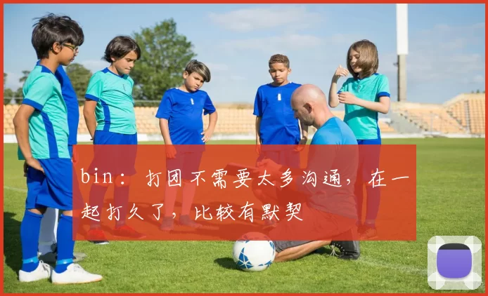 bin ：打团不需要太多沟通，在一起打久了，比较有默契