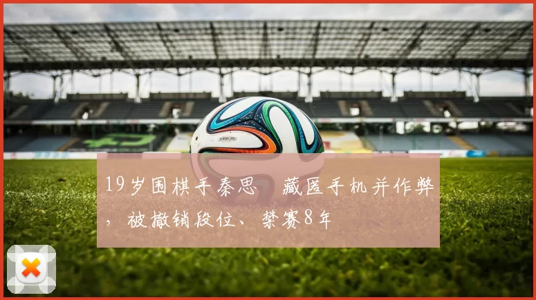 19岁围棋手秦思玥藏匿手机并作弊，被撤销段位、禁赛8年