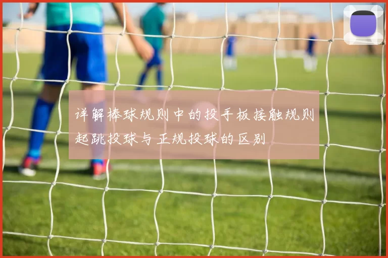 详解棒球规则中的投手板接触规则起跳投球与正规投球的区别