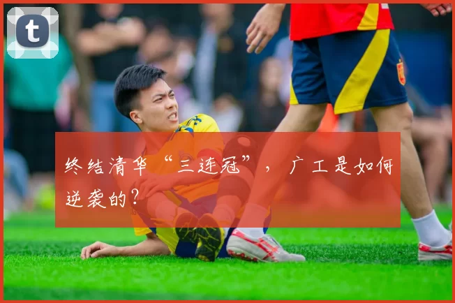 终结清华“三连冠”，广工是如何逆袭的？