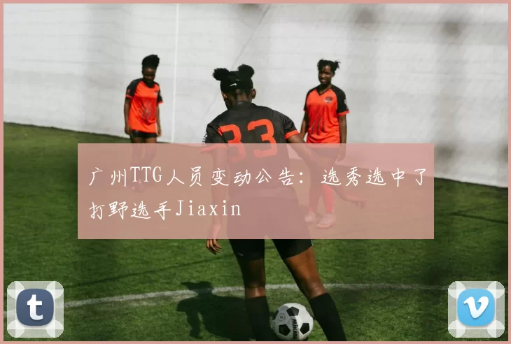 广州TTG人员变动公告：选秀选中了打野选手Jiaxin