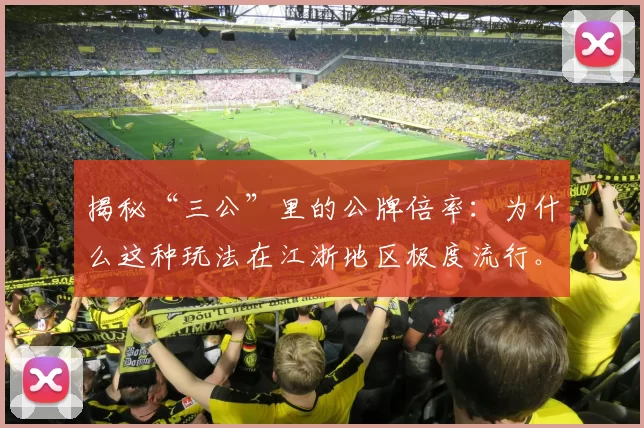 揭秘“三公”里的公牌倍率：为什么这种玩法在江浙地区极度流行。（“三公”公牌倍率为何在江浙大行其道？背后缘由大起底）