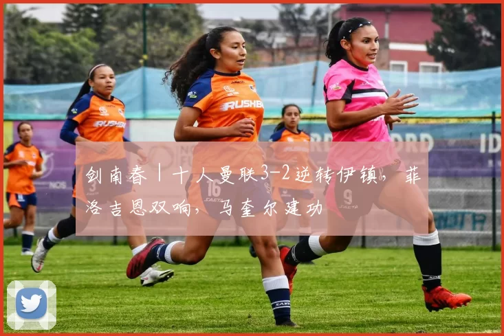 剑南春｜十人曼联3-2逆转伊镇，菲洛吉恩双响，马奎尔建功