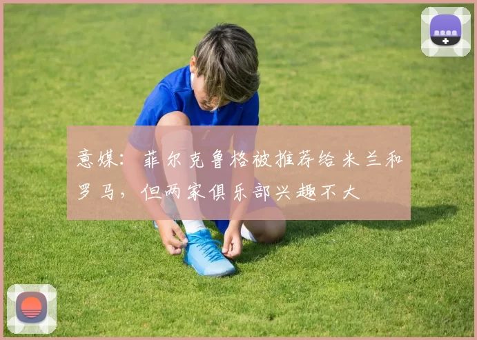 意媒：菲尔克鲁格被推荐给米兰和罗马，但两家俱乐部兴趣不大