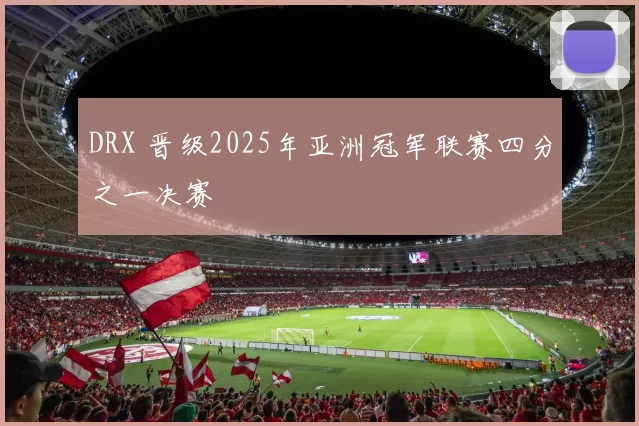 DRX 晋级2025年亚洲冠军联赛四分之一决赛