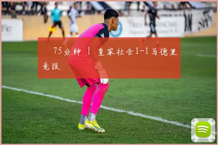 ⏱ 75分钟 ｜ 皇家社会1-1马德里竞技