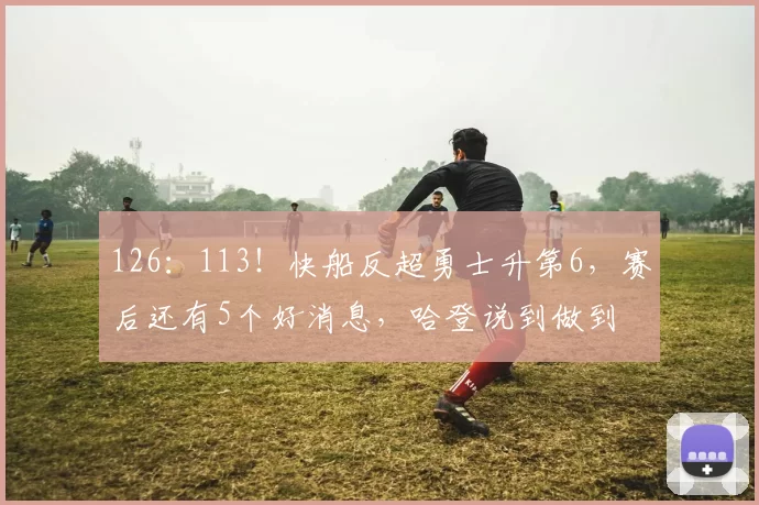 126：113！快船反超勇士升第6，赛后还有5个好消息，哈登说到做到