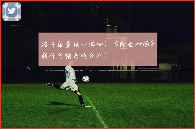 格斗能量核心揭秘！《降世神通》新作气槽系统公布！