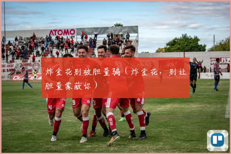 炸金花别被胆量骗（炸金花，别让胆量蒙蔽你）