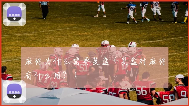 麻将为什么需要复盘（复盘对麻将有什么用？）