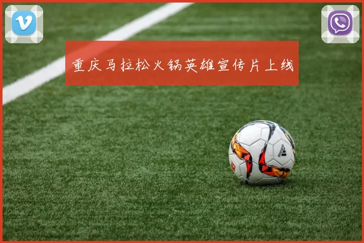 重庆马拉松火锅英雄宣传片上线
