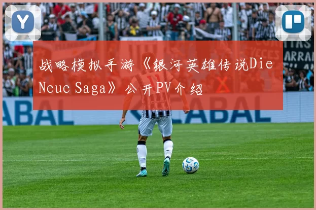 战略模拟手游《银河英雄传说Die Neue Saga》公开PV介绍