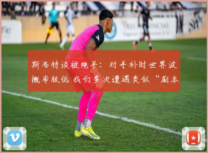 斯洛特谈被绝平：对手补时世界波概率极低 我们多次遭遇类似“剧本”