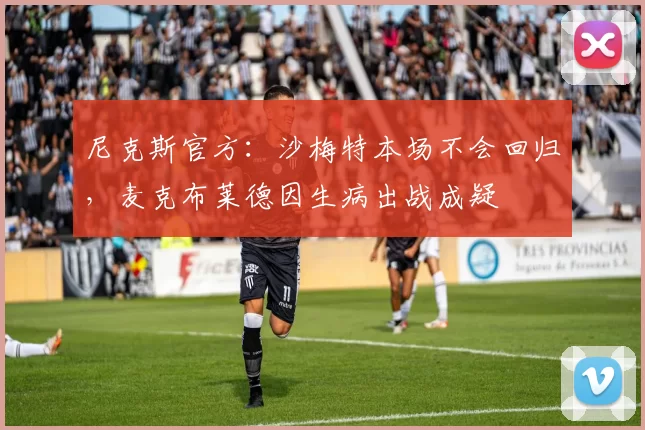 尼克斯官方：沙梅特本场不会回归，麦克布莱德因生病出战成疑