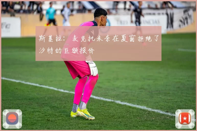 斯基拉：麦克托米奈在夏窗拒绝了沙特的巨额报价