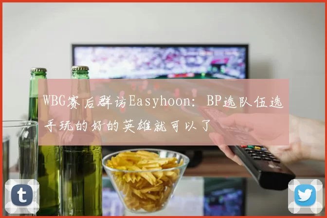 WBG赛后群访Easyhoon：BP选队伍选手玩的好的英雄就可以了