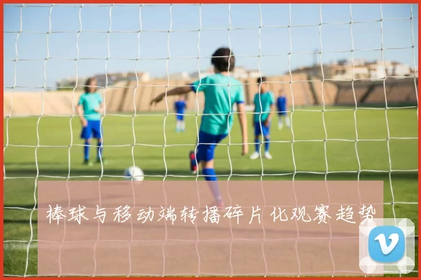 棒球与移动端转播碎片化观赛趋势