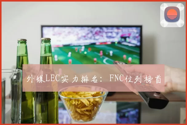 外媒LEC实力排名：FNC位列榜首