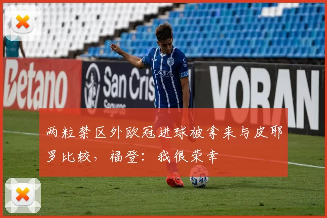 两粒禁区外欧冠进球被拿来与皮耶罗比较，福登：我很荣幸