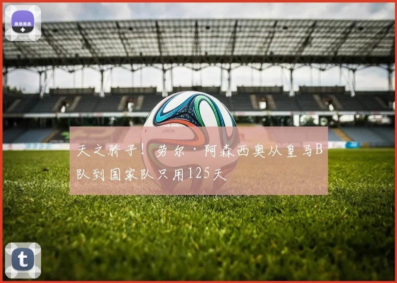 天之骄子！劳尔·阿森西奥从皇马B队到国家队只用125天