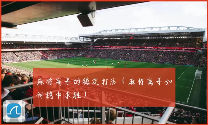 麻将高手的稳定打法（麻将高手如何稳中求胜）