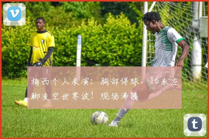 梅西个人表演：胸部停球，16米左脚凌空世界波！现场沸腾