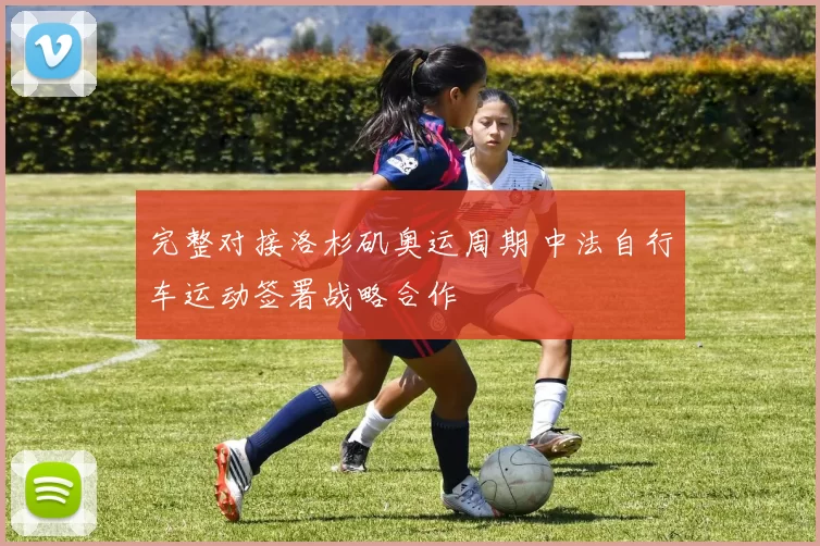 完整对接洛杉矶奥运周期 中法自行车运动签署战略合作