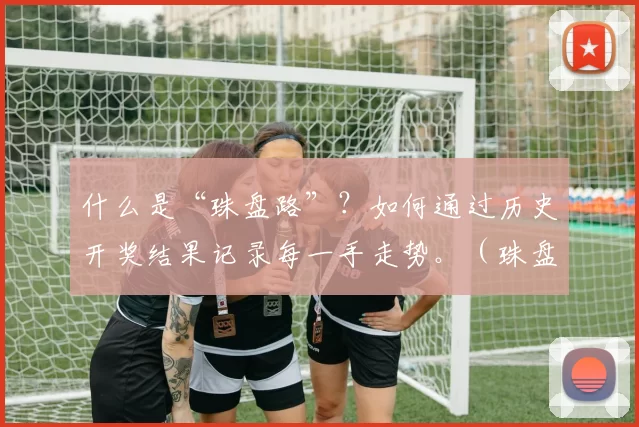 什么是“珠盘路”？如何通过历史开奖结果记录每一手走势。（珠盘路是什么？借助历史开奖结果逐手还原走势）